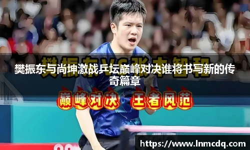樊振东与尚坤激战乒坛巅峰对决谁将书写新的传奇篇章