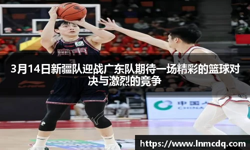 3月14日新疆队迎战广东队期待一场精彩的篮球对决与激烈的竞争