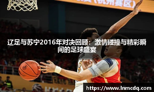 辽足与苏宁2016年对决回顾：激情碰撞与精彩瞬间的足球盛宴