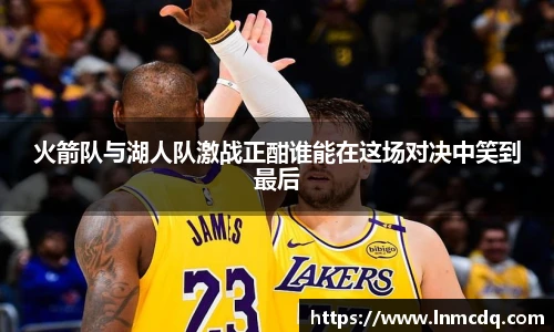 火箭队与湖人队激战正酣谁能在这场对决中笑到最后