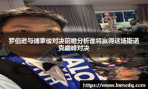 罗伯逊与傅家俊对决前瞻分析谁将赢得这场斯诺克巅峰对决