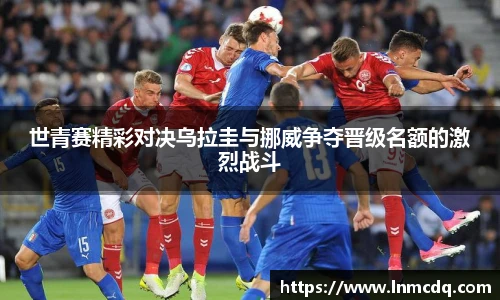 世青赛精彩对决乌拉圭与挪威争夺晋级名额的激烈战斗