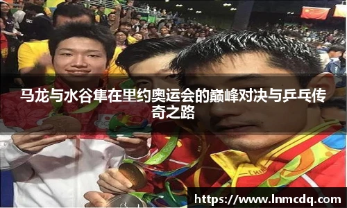 马龙与水谷隼在里约奥运会的巅峰对决与乒乓传奇之路