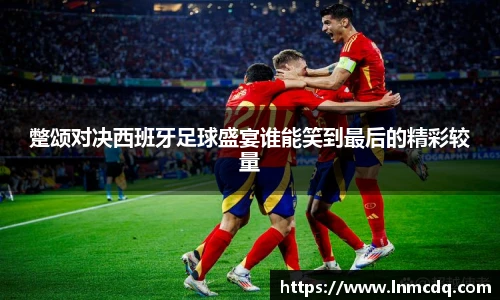蹩颂对决西班牙足球盛宴谁能笑到最后的精彩较量