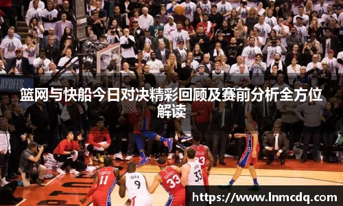 篮网与快船今日对决精彩回顾及赛前分析全方位解读