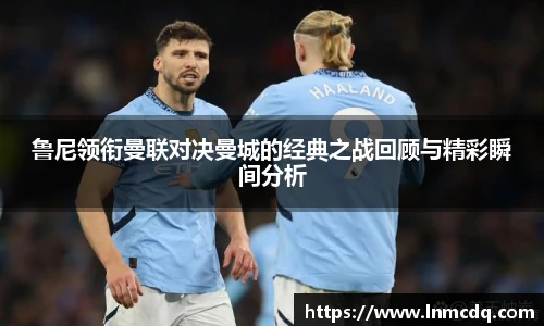 鲁尼领衔曼联对决曼城的经典之战回顾与精彩瞬间分析