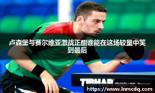 卢森堡与赛尔维亚激战正酣谁能在这场较量中笑到最后